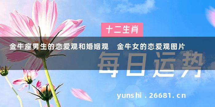 金牛座男生的恋爱观和婚姻观 金牛女的恋爱观图片